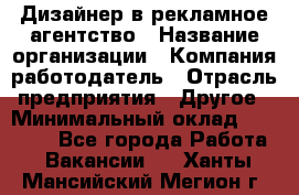 Дизайнер в рекламное агентство › Название организации ­ Компания-работодатель › Отрасль предприятия ­ Другое › Минимальный оклад ­ 28 000 - Все города Работа » Вакансии   . Ханты-Мансийский,Мегион г.